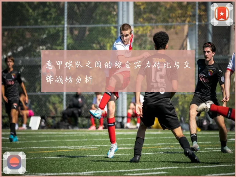 意甲球队之间的综合实力对比与交锋战绩分析