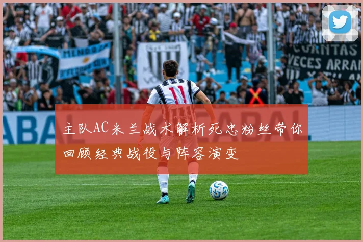 主队AC米兰战术解析死忠粉丝带你回顾经典战役与阵容演变
