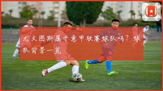 尤文图斯属于意甲联赛球队吗？球队背景一览
