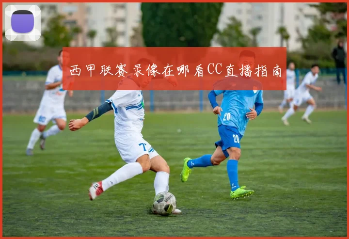 西甲联赛录像在哪看CC直播指南