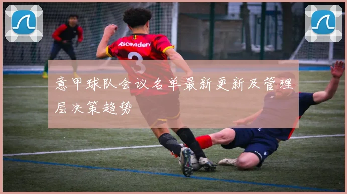 意甲球队会议名单最新更新及管理层决策趋势