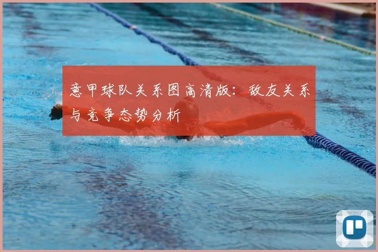 意甲球队关系图高清版：敌友关系与竞争态势分析
