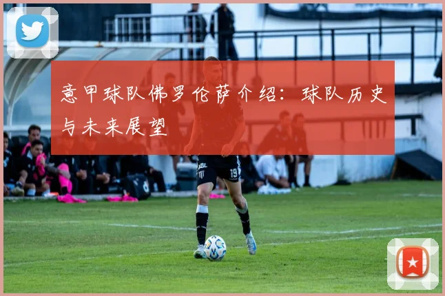 意甲球队佛罗伦萨介绍：球队历史与未来展望