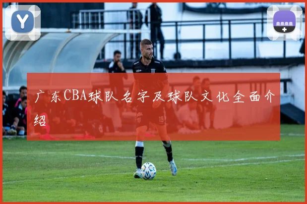 广东CBA球队名字及球队文化全面介绍