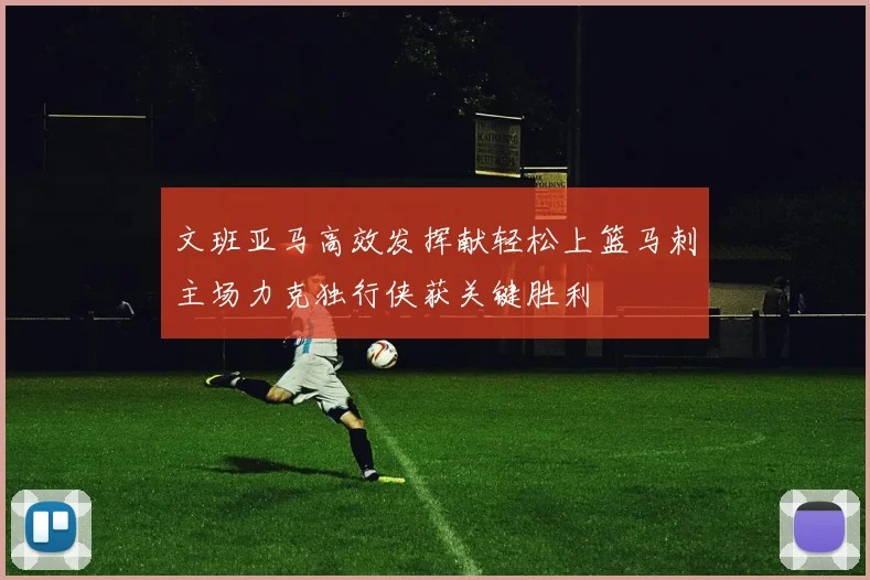 文班亚马高效发挥献轻松上篮马刺主场力克独行侠获关键胜利