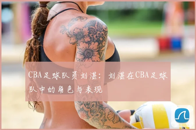 CBA足球队员刘湛：刘湛在CBA足球队中的角色与表现