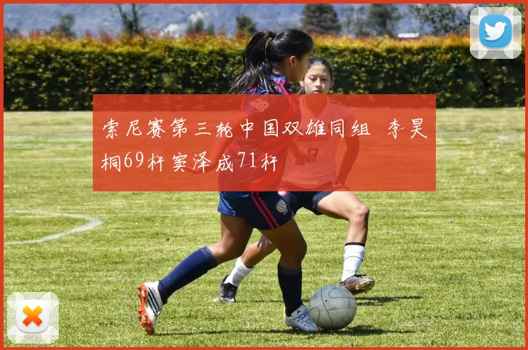 索尼赛第三轮中国双雄同组 李昊桐69杆窦泽成71杆